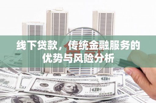 阎良线下贷款，传统金融服务的优势与风险分析