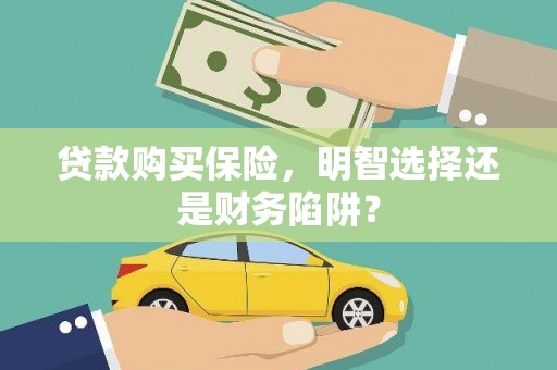阎良贷款购买保险，明智选择还是财务陷阱？