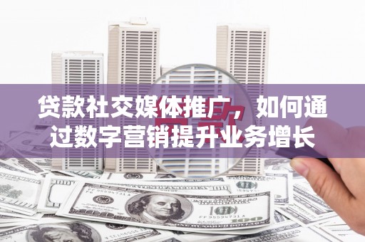 阎良贷款社交媒体推广，如何通过数字营销提升业务增长