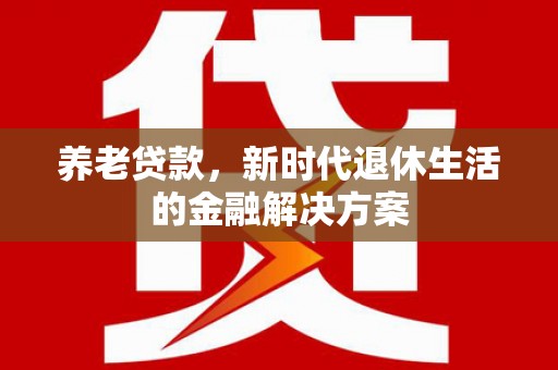 阎良养老贷款，新时代退休生活的金融解决方案