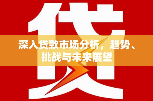 阎良深入贷款市场分析，趋势、挑战与未来展望