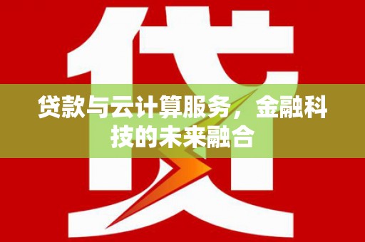 阎良贷款与云计算服务，金融科技的未来融合