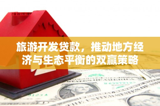 阎良旅游开发贷款，推动地方经济与生态平衡的双赢策略