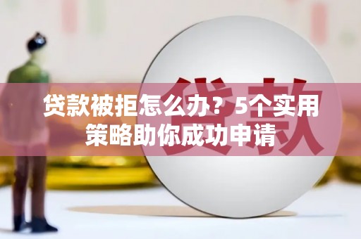 阎良贷款被拒怎么办？5个实用策略助你成功申请