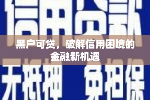 阎良黑户可贷，破解信用困境的金融新机遇