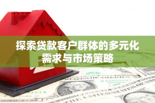 阎良探索贷款客户群体的多元化需求与市场策略