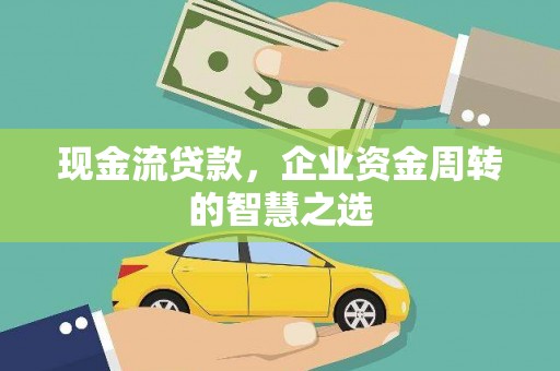 阎良现金流贷款，企业资金周转的智慧之选