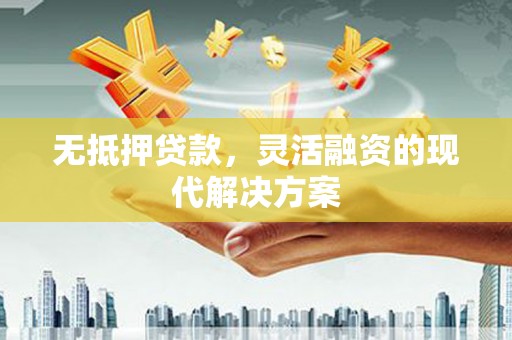 阎良无抵押贷款，灵活融资的现代解决方案