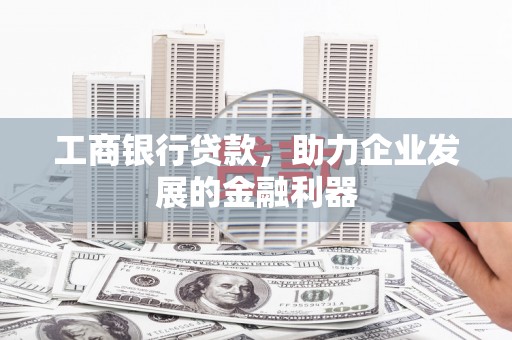 阎良工商银行贷款，助力企业发展的金融利器