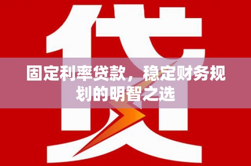阎良固定利率贷款，稳定财务规划的明智之选