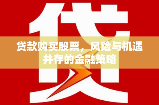 阎良贷款购买股票，风险与机遇并存的金融策略
