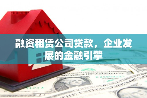 阎良融资租赁公司贷款，企业发展的金融引擎